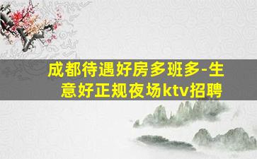 成都待遇好房多班多-生意好正规夜场ktv招聘