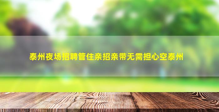 泰州夜场招聘管住亲招亲带无需担心空泰州